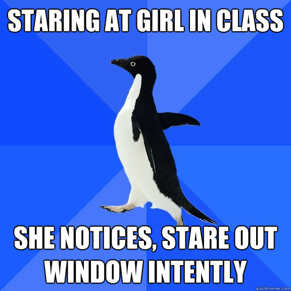 Staring at girl in class She notices, stare out window intently  Socially Awkward Penguin