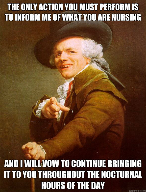The only action you must perform is to inform me of what you are nursing and I will vow to continue bringing it to you throughout the nocturnal hours of the day  Joseph Ducreux