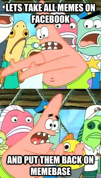 Lets take all memes on facebook and put them back on memebase  Push it somewhere else Patrick