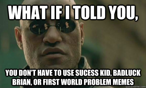 What if i told you, you don't have to use sucess kid, badluck brian, or first world problem memes  