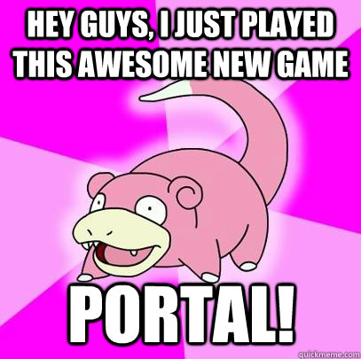 hey guys, I just played this awesome new game PORTAL!  Slowpoke