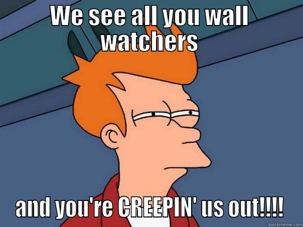 WE SEE ALL YOU WALL WATCHERS AND YOU'RE CREEPIN' US OUT!!!! Futurama Fry