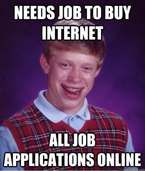 needs job to buy internet all job applications online  Bad Luck Brian