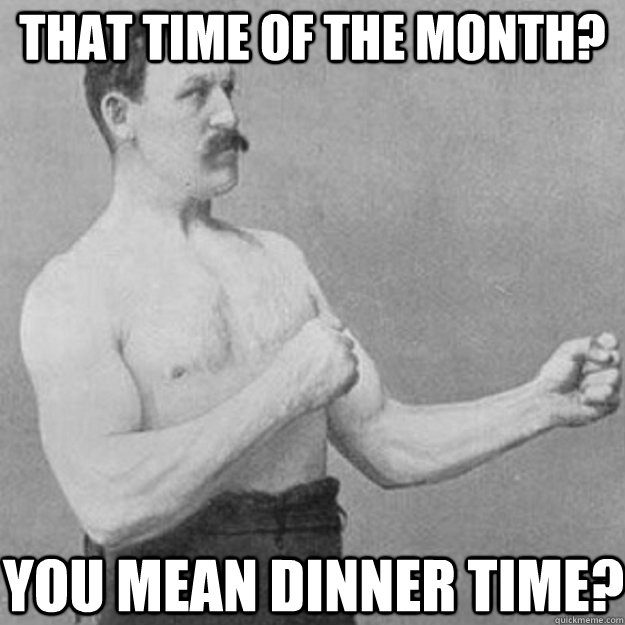 That time of the month? you mean dinner time? - That time of the month? you mean dinner time?  Misc