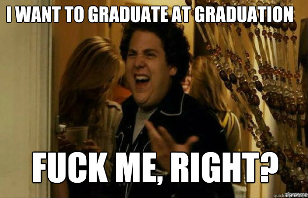 i want to graduate at graduation FUCK ME, RIGHT?  fuck me right