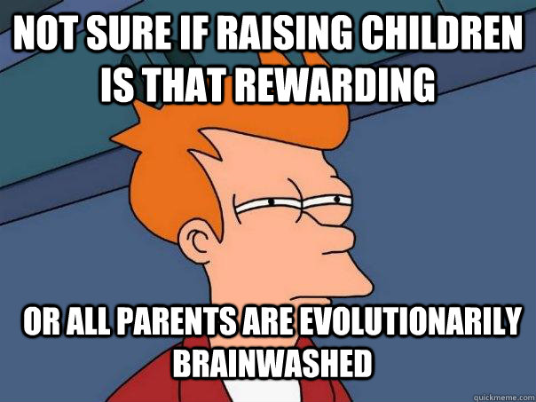 Not sure if raising children is that rewarding Or all parents are evolutionarily brainwashed   Futurama Fry