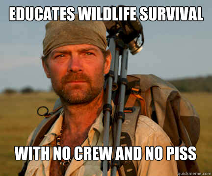 Educates wildlife survival With no crew and no piss  Good Guy Les Stroud