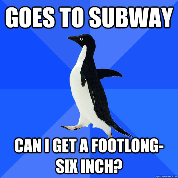 Goes to subway Can I get a footlong-six inch?  Socially Awkward Penguin