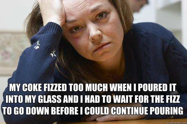  My coke fizzed too much when I poured it into my glass and I had to wait for the fizz to go down before I could continue pouring  First World Problems