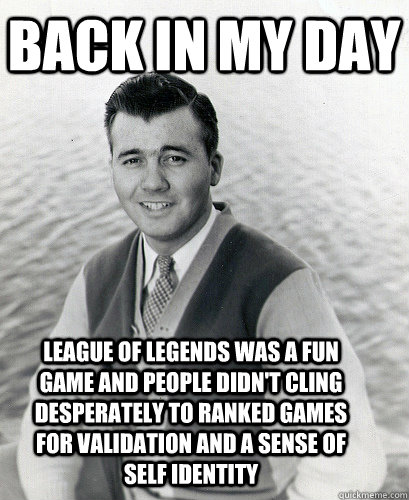 back in my day League of Legends was a fun game and people didn't cling desperately to ranked games for validation and a sense of self identity - back in my day League of Legends was a fun game and people didn't cling desperately to ranked games for validation and a sense of self identity  Back In My Day Charlie