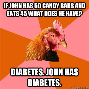 If john has 50 candy bars and eats 45 what does he have? Diabetes. john has diabetes.  Anti-Joke Chicken
