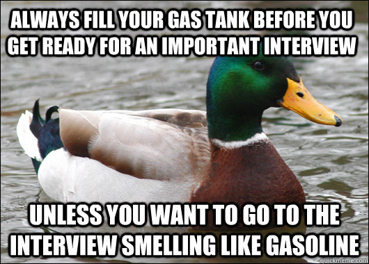 always fill your gas tank before you get ready for an important interview unless you want to go to the interview smelling like gasoline  Actual Advice Mallard