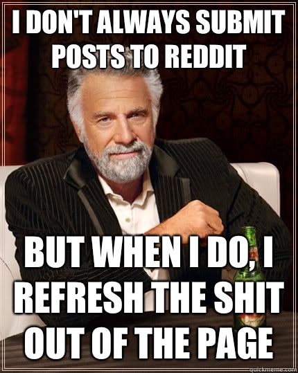 I don't always submit posts to reddit But when I do, I refresh the shit out of the page  The Most Interesting Man In The World