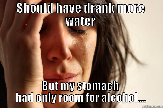 SHOULD HAVE DRANK MORE WATER BUT MY STOMACH HAD ONLY ROOM FOR ALCOHOL.... First World Problems