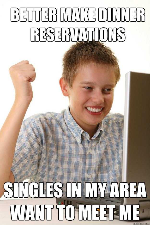 Better make dinner reservations Singles in my area want to meet me  first time internet kid