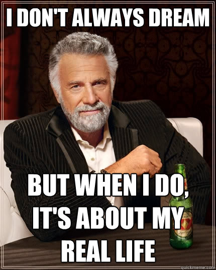 I don't always dream  But when I do, it's about my real life   The Most Interesting Man In The World