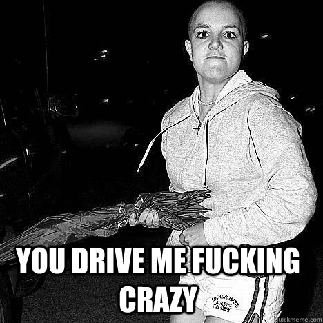  you drive me fucking crazy -  you drive me fucking crazy  Drive me crazy