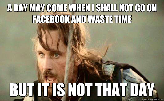 A day may come when I shall not go on facebook and waste time But it is not that day  Aragorn