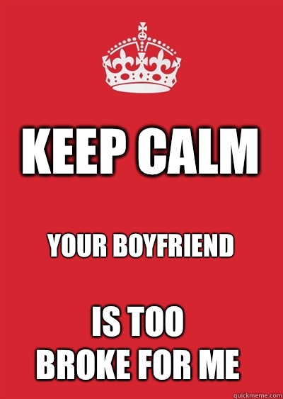 KEEP CALM YOUR BOYFRIEND IS TOO
 BROKE FOR ME   Keep calm or gtfo