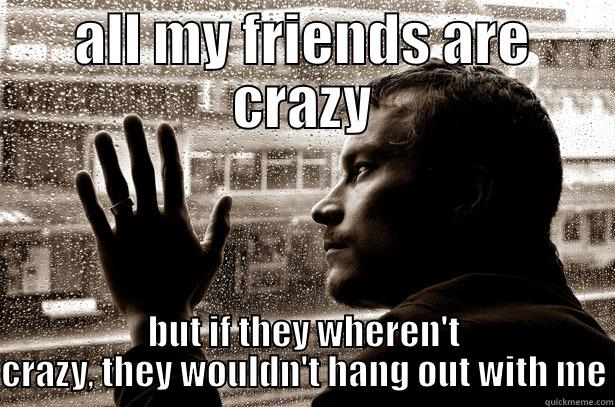 all my friends are crazy - ALL MY FRIENDS ARE CRAZY BUT IF THEY WHEREN'T CRAZY, THEY WOULDN'T HANG OUT WITH ME Over-Educated Problems