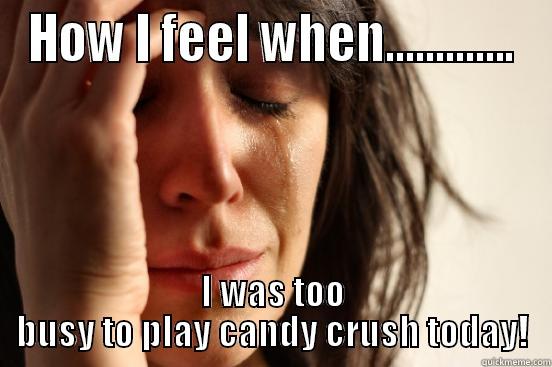 HOW I FEEL WHEN............. I WAS TOO BUSY TO PLAY CANDY CRUSH TODAY! First World Problems