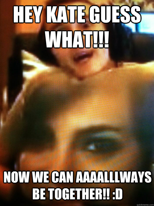 Hey kate guess what!!! now we can aaaalllways be together!! :D  tom syndicate meme
