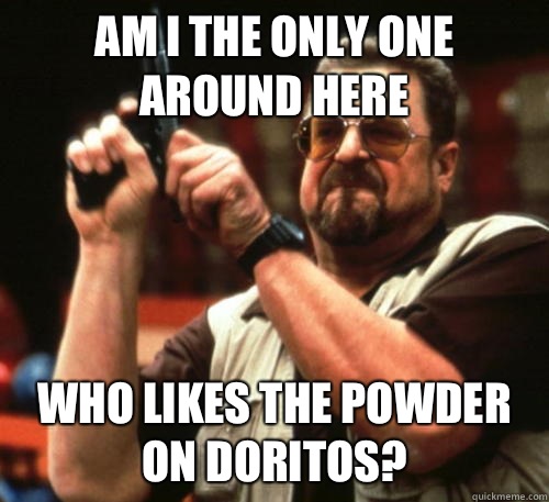 Am i the only one around here who likes the powder on doritos?  Am I The Only One Around Here