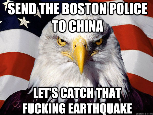 Send the Boston Police to China Let's catch that fucking earthquake - Send the Boston Police to China Let's catch that fucking earthquake  Patriotic Eagle