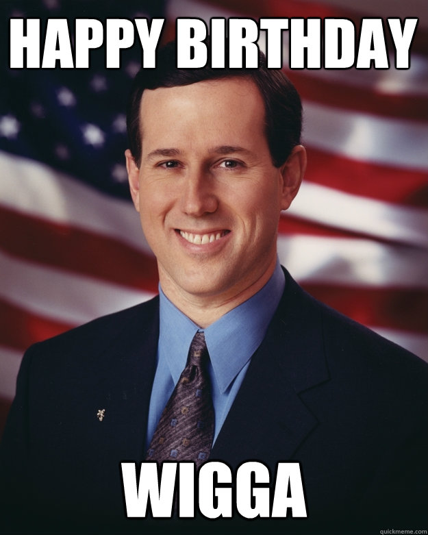 Happy Birthday  Wigga  Rick Santorum