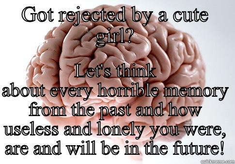 GOT REJECTED BY A CUTE GIRL? LET'S THINK ABOUT EVERY HORRIBLE MEMORY FROM THE PAST AND HOW USELESS AND LONELY YOU WERE, ARE AND WILL BE IN THE FUTURE! Scumbag Brain