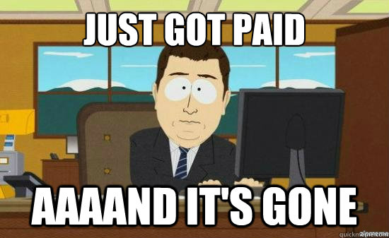Just got paid AAAAND It's GONE  aaaand its gone