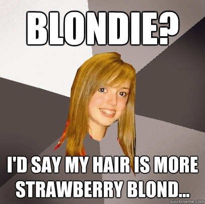 Blondie? I'd say my hair is more strawberry blond... - Blondie? I'd say my hair is more strawberry blond...  Musically Oblivious 8th Grader
