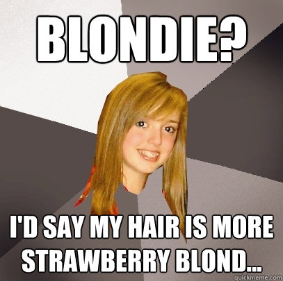 Blondie? I'd say my hair is more strawberry blond...  Musically Oblivious 8th Grader