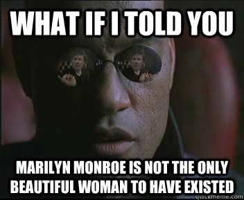 What if i told you Marilyn monroe is not the only beautiful woman to have existed - What if i told you Marilyn monroe is not the only beautiful woman to have existed  brink what if i told you