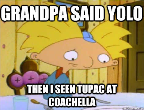 Grandpa said yolo then i seen tupac at coachella  Hey Arnold Problems