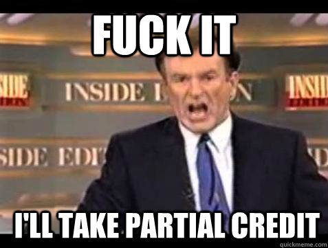 FUCK IT i'll take partial credit - FUCK IT i'll take partial credit  Fuck it