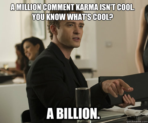 A million comment karma isn't cool.
You know what's cool? A billion. - A million comment karma isn't cool.
You know what's cool? A billion.  timbernetwork