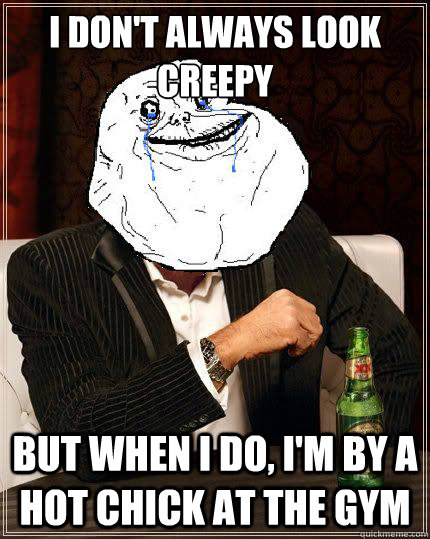 I don't always look creepy but when i do, i'm by a hot chick at the gym  Most Forever Alone In The World