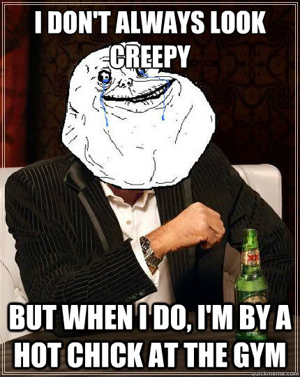 I don't always look creepy but when i do, i'm by a hot chick at the gym - I don't always look creepy but when i do, i'm by a hot chick at the gym  Most Forever Alone In The World