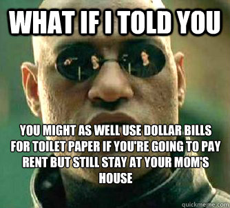 What if I told you you might as well use dollar bills for toilet paper if you're going to pay rent but still stay at your mom's house  What if I told you