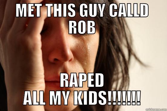 MET THIS GUY CALLD ROB RAPED ALL MY KIDS!!!!!!! First World Problems
