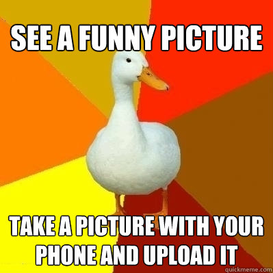 See a funny picture Take a picture with your phone and upload it  Technologically Impaired Duck