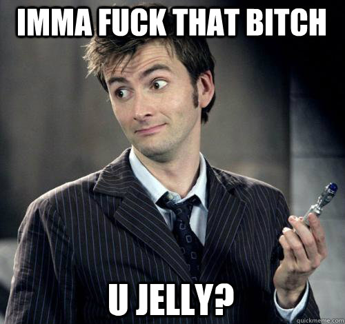 Imma fuck that bitch u jelly? - Imma fuck that bitch u jelly?  IDK Doctor Who