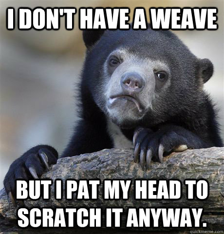 I don't have a weave But I pat my head to scratch it anyway.  Confession Bear