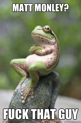 Matt Monley? Fuck that guy  Unimpressed Frog