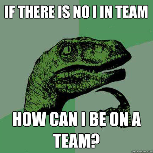 If there is no I in team How can I be on a team? - If there is no I in team How can I be on a team?  Philosoraptor