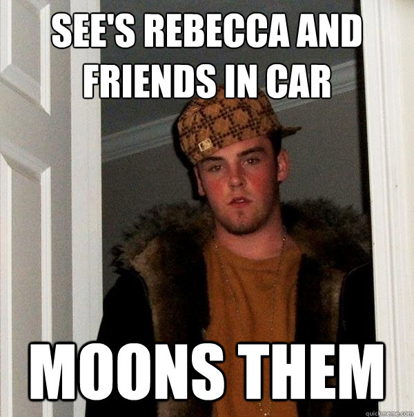 SEE'S REBECCA AND FRIENDS IN CAR MOONS THEM   Scumbag Steve