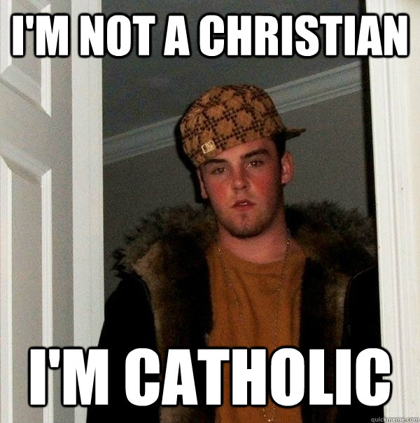 I'm not a Christian I'm catholic - I'm not a Christian I'm catholic  Scumbag Catholic
