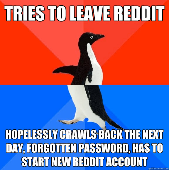 Tries to leave reddit hopelessly crawls back the next day, forgotten password, has to start new reddit account  Socially Awesome Awkward Penguin