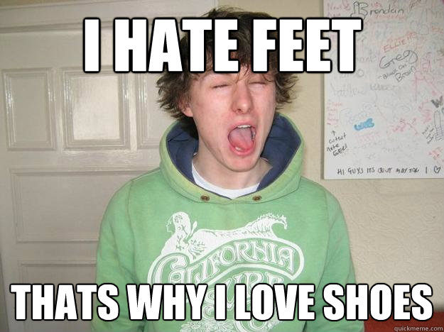 I hate feet Thats why i love shoes  
